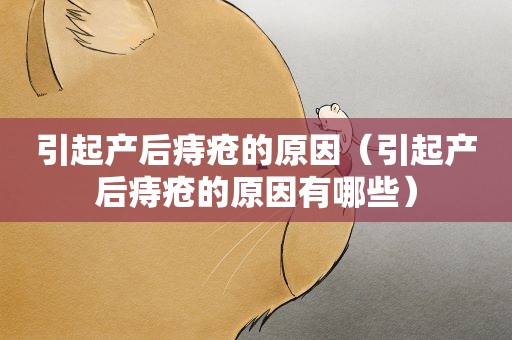 引起产后痔疮的原因（引起产后痔疮的原因有哪些）