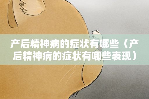 产后精神病的症状有哪些（产后精神病的症状有哪些表现）