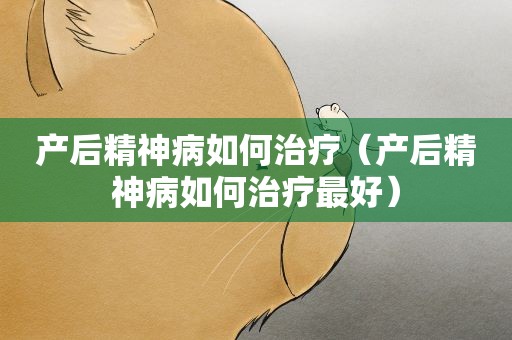 产后精神病如何治疗（产后精神病如何治疗最好）