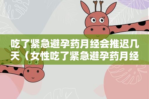 吃了紧急避孕药月经会推迟几天（女性吃了紧急避孕药月经会推迟几天）