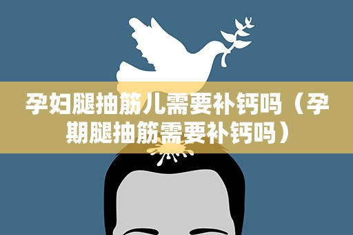 孕妇腿抽筋儿需要补钙吗（孕期腿抽筋需要补钙吗）