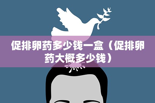 促排卵药多少钱一盒（促排卵药大概多少钱）