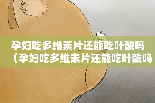 孕妇吃多维素片还能吃叶酸吗（孕妇吃多维素片还能吃叶酸吗）