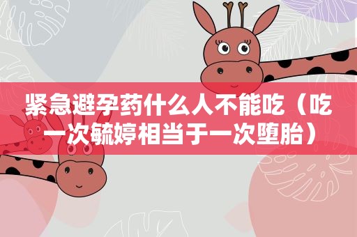 紧急避孕药什么人不能吃（吃一次毓婷相当于一次堕胎）