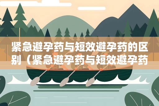 紧急避孕药与短效避孕药的区别（紧急避孕药与短效避孕药的区别在哪里）