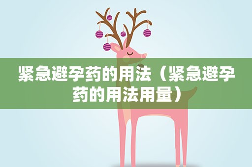 紧急避孕药的用法（紧急避孕药的用法用量）