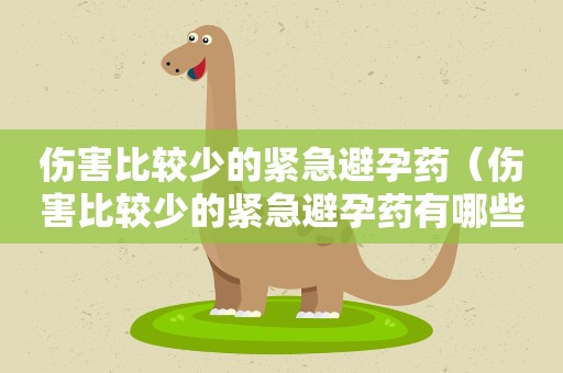 伤害比较少的紧急避孕药（伤害比较少的紧急避孕药有哪些）