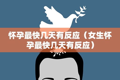 怀孕最快几天有反应（女生怀孕最快几天有反应）