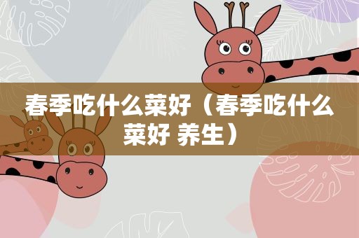 春季吃什么菜好（春季吃什么菜好 养生）