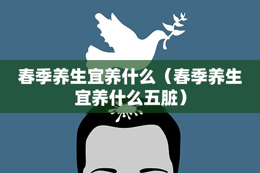 春季养生宜养什么（春季养生宜养什么五脏）