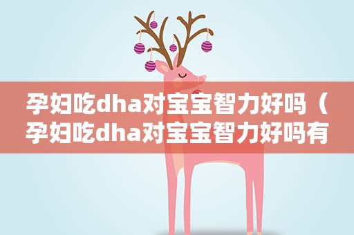 孕妇吃dha对宝宝智力好吗（孕妇吃dha对宝宝智力好吗有影响吗）
