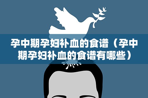 孕中期孕妇补血的食谱（孕中期孕妇补血的食谱有哪些）
