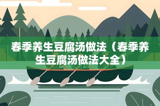 春季养生豆腐汤做法（春季养生豆腐汤做法大全）