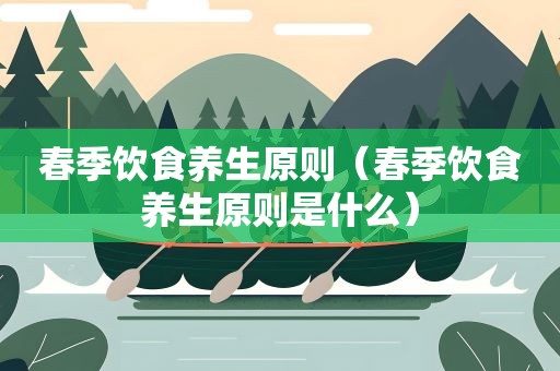 春季饮食养生原则（春季饮食养生原则是什么）