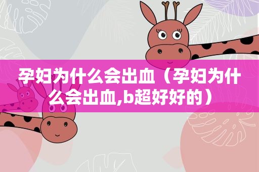孕妇为什么会出血（孕妇为什么会出血,b超好好的）