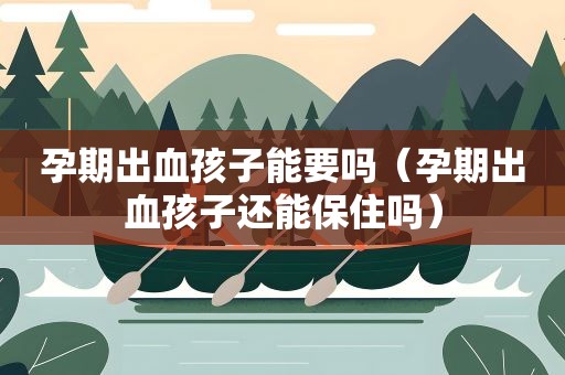 孕期出血孩子能要吗（孕期出血孩子还能保住吗）