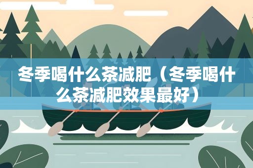 冬季喝什么茶减肥（冬季喝什么茶减肥效果最好）