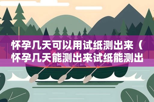 怀孕几天可以用试纸测出来（怀孕几天能测出来试纸能测出来）