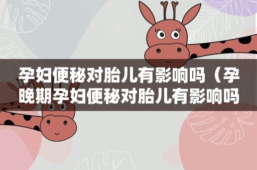 孕妇便秘对胎儿有影响吗（孕晚期孕妇便秘对胎儿有影响吗）