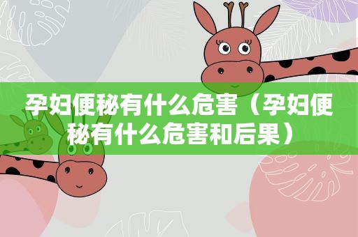 孕妇便秘有什么危害（孕妇便秘有什么危害和后果）