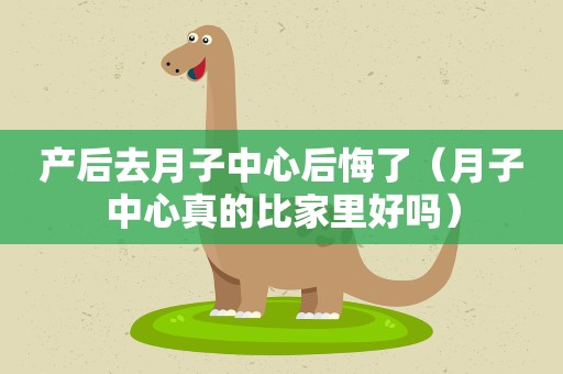 产后去月子中心后悔了（月子中心真的比家里好吗）