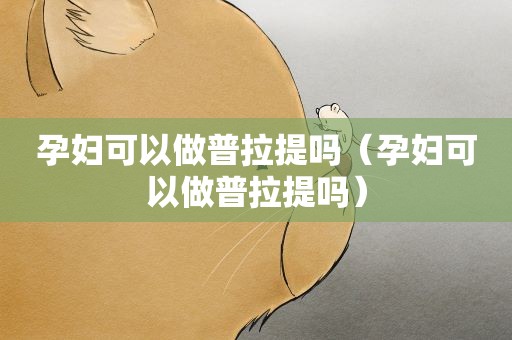 孕妇可以做普拉提吗（孕妇可以做普拉提吗）
