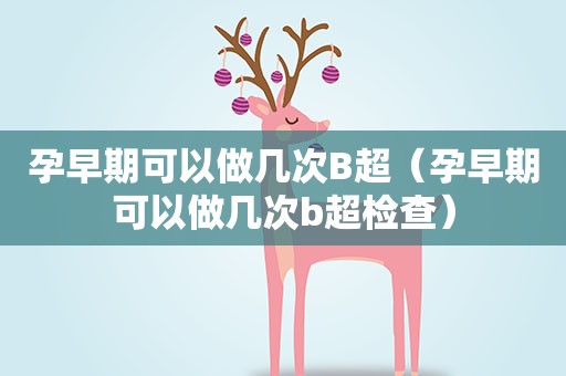 孕早期可以做几次B超（孕早期可以做几次b超检查）