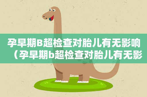 孕早期B超检查对胎儿有无影响（孕早期b超检查对胎儿有无影响呢）