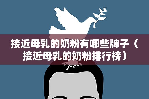 接近母乳的奶粉有哪些牌子（接近母乳的奶粉排行榜）