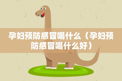 孕妇预防感冒喝什么（孕妇预防感冒喝什么好）