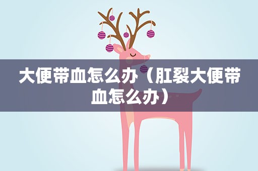 大便带血怎么办（肛裂大便带血怎么办）