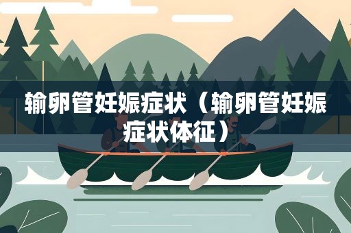 输卵管妊娠症状（输卵管妊娠症状体征）