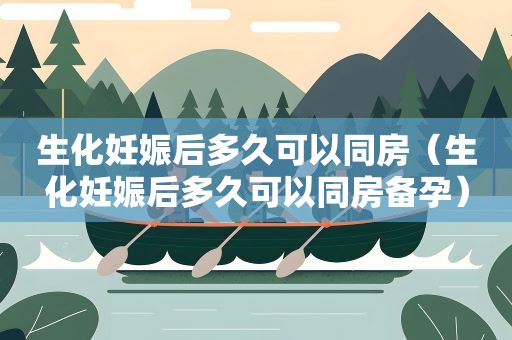 生化妊娠后多久可以同房（生化妊娠后多久可以同房备孕）