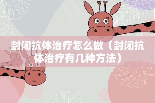 封闭抗体治疗怎么做（封闭抗体治疗有几种方法）