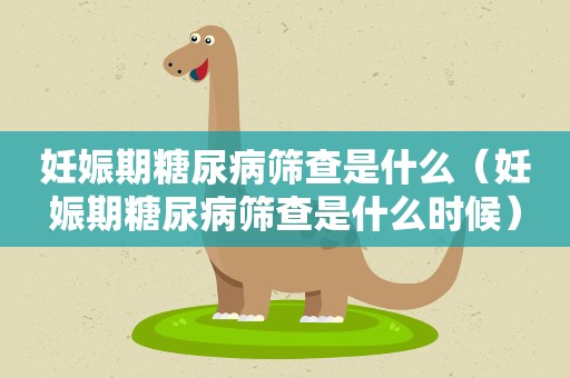 妊娠期糖尿病筛查是什么（妊娠期糖尿病筛查是什么时候）