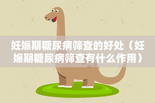 妊娠期糖尿病筛查的好处（妊娠期糖尿病筛查有什么作用）