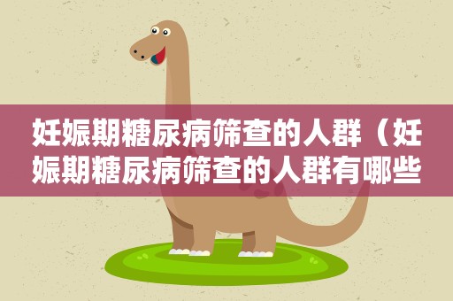 妊娠期糖尿病筛查的人群（妊娠期糖尿病筛查的人群有哪些）
