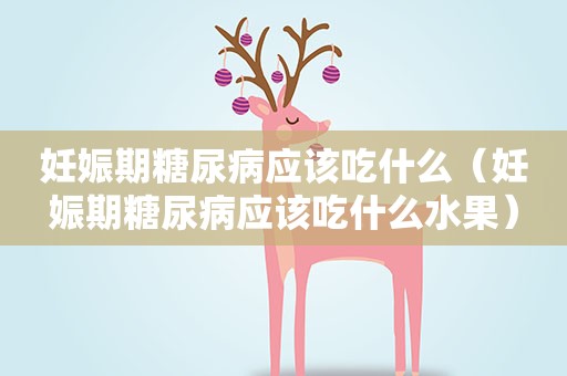 妊娠期糖尿病应该吃什么（妊娠期糖尿病应该吃什么水果）