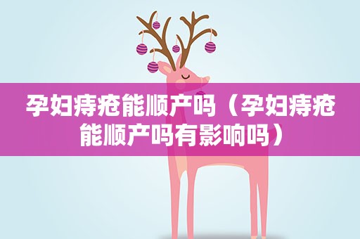 孕妇痔疮能顺产吗（孕妇痔疮能顺产吗有影响吗）