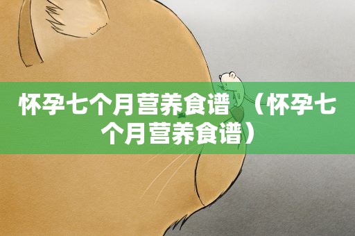 怀孕七个月营养食谱  （怀孕七个月营养食谱）