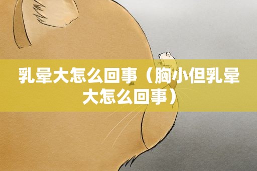 乳晕大怎么回事（胸小但乳晕大怎么回事）