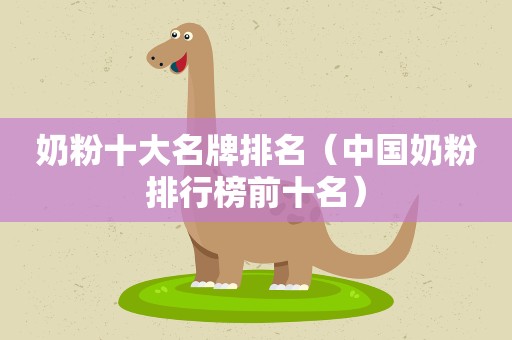 奶粉十大名牌排名（中国奶粉排行榜前十名）