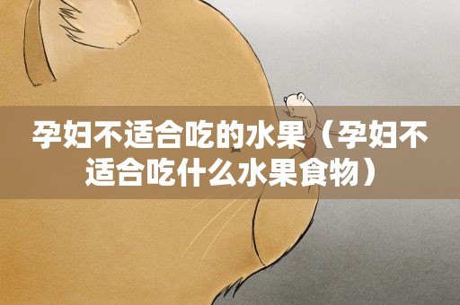 孕妇不适合吃的水果（孕妇不适合吃什么水果食物）