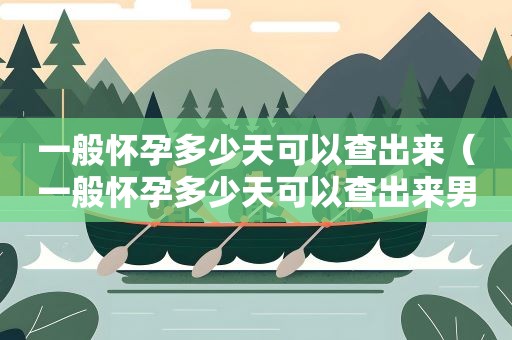 一般怀孕多少天可以查出来（一般怀孕多少天可以查出来男女）
