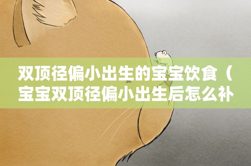 双顶径偏小出生的宝宝饮食（宝宝双顶径偏小出生后怎么补）