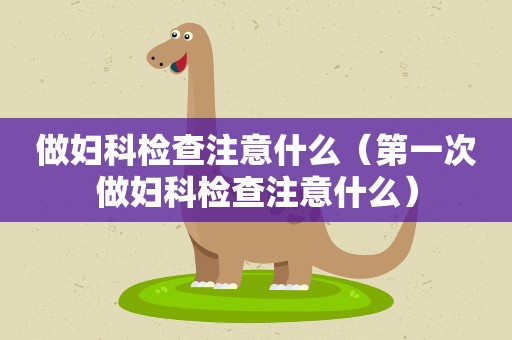 做妇科检查注意什么（第一次做妇科检查注意什么）