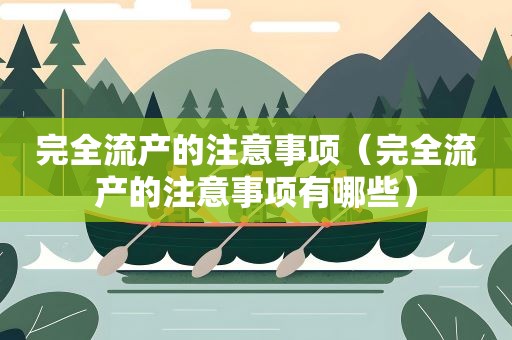 完全流产的注意事项（完全流产的注意事项有哪些）