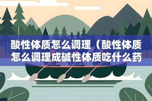 酸性体质怎么调理（酸性体质怎么调理成碱性体质吃什么药）