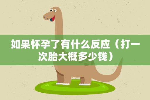 如果怀孕了有什么反应(打一次胎大概多少钱) 如果怀孕了有什么反应(打一次胎大概多少钱)