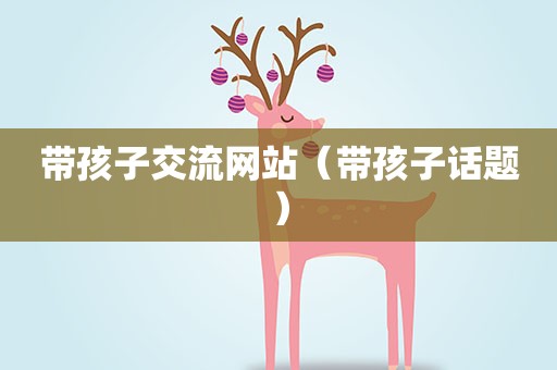 带孩子交流网站(带孩子话题) 带孩子交流网站(带孩子话题)